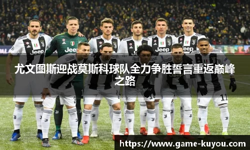 尤文图斯迎战莫斯科球队全力争胜誓言重返巅峰之路